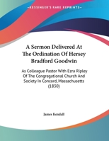 A Sermon Delivered At The Ordination Of Hersey Bradford Goodwin: As Colleague Pastor With Ezra Ripley Of The Congregational Church And Society In Concord, Massachusetts 1165250756 Book Cover