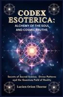 Codex Esoterica: Alchemy of the Soul and Cosmic Truths: Secrets of Sacred Science, Divine Patterns and the Quantum Field of Reality B0FK2Q7C91 Book Cover