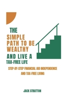 THE SIMPLE PATH TO BE WEALTHY AND LIVE A TAX-FREE LIFE: Step by step To Financial Aid Independence Tax free Living B0FPSHTQY7 Book Cover
