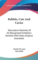 Rabbits, Cats And Cavies: Descriptive Sketches Of All Recognized Exhibition Varieties With Many Original Anecdotes 1163799068 Book Cover