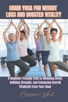 Chair Yoga for Weight Loss and Boosted Vitality: A Beginner-Friendly Path to Slimming Down, Building Strength, and Enhancing Overall Vitality—All from Your Chair B0GDTR65G4 Book Cover