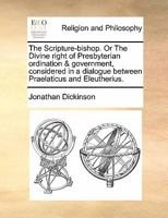 The Scripture-bishop. Or The Divine right of Presbyterian ordination & government, considered in a dialogue between Praelaticus and Eleutherius. 1170877427 Book Cover