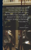 Histoire G�n�rale Des Huns, Des Turcs, Des Mongols Et Des Autres Tartares Occidentaux, Avant Et Depuis J�sus-Christ Jusqu'� Pr�sent, Volume 4... 1018210245 Book Cover