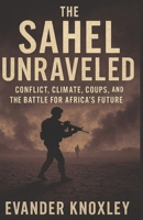 The Sahel Unraveled: Conflict, Climate, Coups, and the Battle for Africa’s Future B0FFT3JGW6 Book Cover