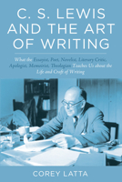 C. S. Lewis and the Art of Writing: What the Essayist, Poet, Novelist, Literary Critic, Apologist, Memoirist, Theologian Teaches Us about the Life and Craft of Writing 1498225349 Book Cover