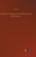 A Practical Treatise on the Manufacture of Perfumery: Comprising Directions for Making All Kinds of Perfumes, Sachet Powders, Fumigating Materials, Dentifrices, Cosmetics, Etc., Etc.; With a Full A... 3752346264 Book Cover