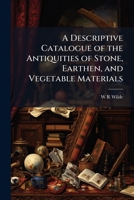A Descriptive Catalogue of the Antiquities of Stone, Earthen, and Vegetable Materials: Also of Animal Materials and Bronze and of Gold in the Museum of the Royal Irish Academy 1147447535 Book Cover