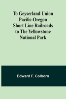 To Geyserland Union Pacific-Oregon Short Line Railroads to the Yellowstone National Park 9362091712 Book Cover