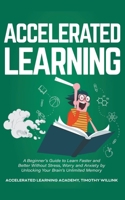 Accelerated Learning: A Beginner's Guide to Learn Faster and Better Without Stress, Worry and Anxiety by Unlocking Your Brain's Unlimited Memory 1646158431 Book Cover