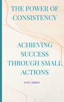 The Power of Consistency: Achieving Success Through Small Actions B0C481J3NH Book Cover