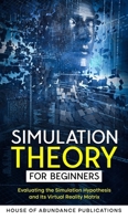 Simulation Theory for Beginners: Evaluating the Simulation Hypothesis and Its Virtual Reality Matrix 1962254127 Book Cover