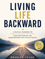 Living Life Backward: A Practical Framework for Reverse-Engineering Your Future, Clarifying Priorities, and Making Decisions That Actually Matter B0HGYVD49H Book Cover