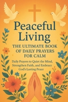 Peaceful Living: The Ultimate Book of Daily Prayers for Calm: Daily Prayers to Quiet the Mind, Strengthen Faith, and Embrace God’s Lasting Peace B0FTRS3LLV Book Cover