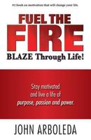 Fuel the Fire. Blaze Through Life.: Stay Motivated and Live a Life of Purpose, Passion and Power. 0578158779 Book Cover