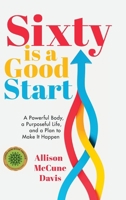 Sixty Is a Good Start: A Powerful Body, a Purposeful Life, and a Plan to Make it Happen 1962956350 Book Cover