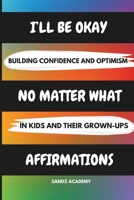 I'll Be Okay No Matter What Affirmations: Building Confidence and Optimism in Kids and Their Grown-Ups B0DWT85XLY Book Cover