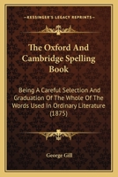 The Oxford And Cambridge Spelling Book: Being A Careful Selection And Graduation Of The Whole Of The Words Used In Ordinary Literature 112091115X Book Cover