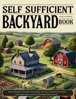 SELF SUFFICIENT BACKYARD BOOK: Step-by-step guide to backyard homesteading—grow your own food, raise livestock, build simple systems, and live more independently every day. B0F4L7GV1V Book Cover