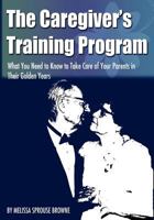 The Caregiver's Training Program: What You Need to Know to Take Care of Your Parents in Their Golden Years 1467975591 Book Cover