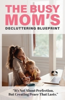 The Busy Mom’s Decluttering Blueprint: Self-Help for Mothers: Declutter & Organize Your Home, Social Media, Schedule, & Master Time Management to ... for Real Life (Self Help Books for All Ages) B0FLDDVQ5C Book Cover