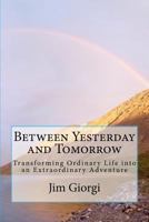 Between Yesterday And Tomorrow: Transforming Ordinary Life Into An Extraordinary Adventure 1461130786 Book Cover