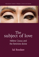 The Subject of Love: Hélène Cixous and the Feminine Divine (Manchester Studies in Religion, Culture and Gender) 0719069602 Book Cover