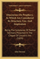 Discourses on prophecy: in which are considered its structure, use and inspiration : being the substance of twelve sermons, preached in the Chapel of ... by the Right Reverend William Warburton 1246170884 Book Cover