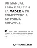 Un Manual para darle en la madre a tu competencia de forma creativa.: 19 pasos para implementar una estrategia de creatividad e innovación en tu ... próximo lunes en la mañana. 1792894694 Book Cover