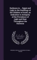 Darkness in ... Egypt and Light in the Dwellings of the Children of Israel, an Indication to Antiquity of the Prevalence of Light and Heat Throughout the Universe 1359288295 Book Cover