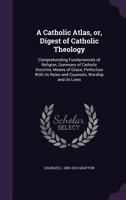 A Catholic Atlas, Or, Digest of Catholic Theology: Comprehending Fundamentals of Religion, Summary of Catholic Doctrine, Means of Grace, Perfection with Its Rules and Counsels, Worship and Its Laws 1276997256 Book Cover