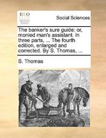 The banker's sure guide: or, monied man's assistant. In three parts, ... The fourth edition, enlarged and corrected. By S. Thomas, ... 114095962X Book Cover