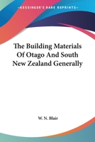 The Building Materials of Otago and Sputh, New Zealand Generally - Primary Source Edition 1017880190 Book Cover