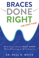 Braces Done Right The First Time: What Every Parent Must Know When Choosing an Orthodontist 1599329352 Book Cover