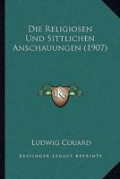 Die Religiosen Und Sittlichen Anschauungen (1907) 1166750655 Book Cover