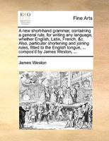 A new short-hand grammar, containing a general rule, for writing any language, whether English, Latin, French, &c. Also, particular shortening and joining rules, fitted to the English tongue, ... comp 1170378161 Book Cover