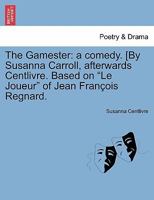 The Gamester: a comedy. [By Susanna Carroll, afterwards Centlivre. Based on "Le Joueur" of Jean François Regnard. 1241245827 Book Cover