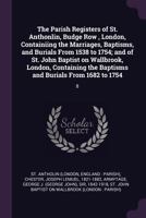 The Parish Registers of St. Anthonlin, Budge Row , London, Containiing the Marriages, Baptisms, and Burials from 1538 to 1754: And of St. John Baptist ... the Baptisms and Burials from 1682 to 1754 1378130448 Book Cover