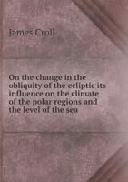 On the Change in the Obliquity of the Ecliptic Its Influence on the Climate of the Polar Regions and the Level of the Sea 5518730470 Book Cover