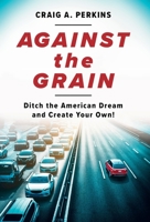 Against the Grain: Ditch the American Dream and Create Your Own! 1544525427 Book Cover