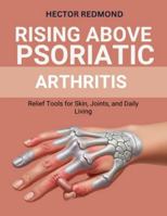 Rising Above Psoriatic Arthritis: Relief Tools for Skin, Joints, and Daily Living B0G3HCLR4Y Book Cover