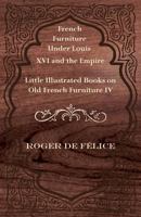 French Furniture Under Louis XVI and the Empire - Little Illustrated Book on Old French Furniture IV 1447435761 Book Cover