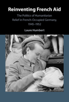 Reinventing French Aid : The Politics of Humanitarian Relief in French-Occupied Germany, 1945-1952 1108932770 Book Cover