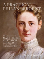Practical Philanthropist : The Life and Times of Mary Louise Curtis Bok Zimbalist, Founder of Philadelphia's Curtis Institute of Music 1735600172 Book Cover