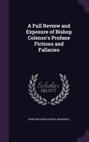 A Full Review and Exposure of Bishop Colenso's Profane Fictions and Fallacies 1347269681 Book Cover