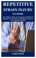 REPETITIVE STRAIN INJURY NO MORE: The Ultimate Guide on Treatment and Relief of Repetitive Strain Injury Including Exercises to Treat and Manage RSI B09CRNQC6Y Book Cover