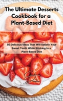 The Ultimate Desserts Cookbook for a Plant-Based Diet: 50 Delicious Ideas That Will Satisfy Your Sweet Tooth While Sticking to a Plant-Based Diet 1803211741 Book Cover