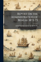 Report On the Administration of Bengal 1872-73 1149971495 Book Cover