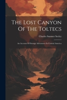 The Lost Canyon Of The Toltecs: An Account Of Strange Adventures In Central America 1022394738 Book Cover