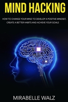 Mind Hacking: How To Change Your Mind To Develop A Positive Mindset, Create Better Habits And Achieve Your Goals. 1801184747 Book Cover
