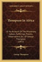 Thompson in Africa: Or, an Account of the Missionary Labors, Sufferings, Travels, and Observations of George Thompson in Western Africa, at the Mendi Mission 1016816383 Book Cover
